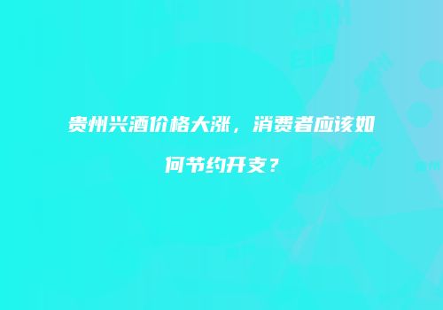 贵州兴酒价格大涨，消费者应该如何节约开支？