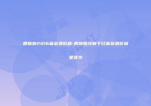 朗格斯2016葡萄酒价格-朗格斯特制干红葡萄酒价格是多少