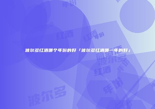 波尔多红酒哪个年份的好「波尔多红酒哪一年的好」