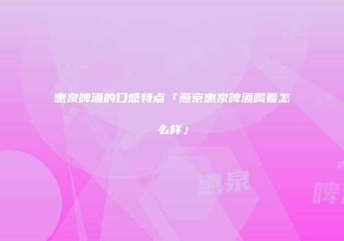 惠泉啤酒的口感特点「燕京惠泉啤酒喝着怎么样」