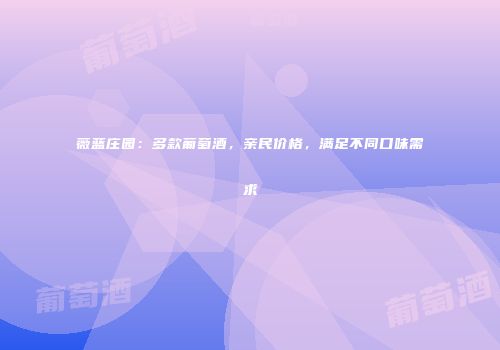 薇蓝庄园：多款葡萄酒，亲民价格，满足不同口味需求
