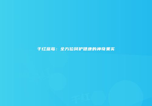 干红蓝莓：全方位呵护健康的神奇果实