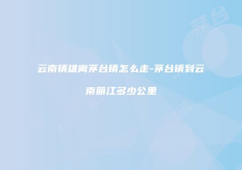 云南镇雄离茅台镇怎么走-茅台镇到云南丽江多少公里