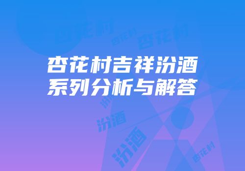 杏花村吉祥汾酒系列分析与解答