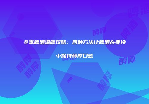 冬季啤酒温暖攻略：四种方法让啤酒在寒冷中保持醇厚口感