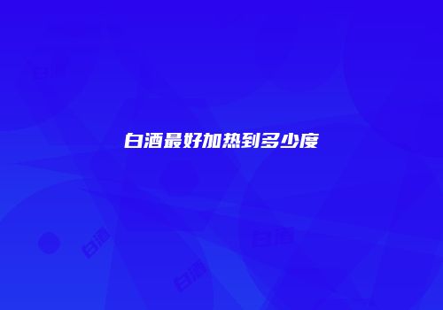 白酒最好加热到多少度