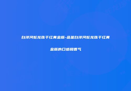 白洋河蛇龙珠干红黄金版-品鉴白洋河蛇龙珠干红黄金版的口感和香气