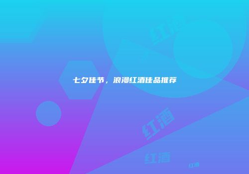 七夕佳节，浪漫红酒佳品推荐