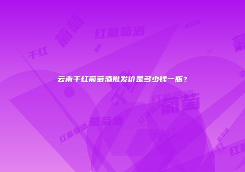 云南干红葡萄酒批发价是多少钱一瓶？