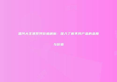 温河大王酒系列价格解析：深入了解不同产品的品质与价值