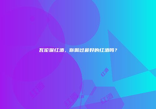 瓦伦保红酒，你喝过最好的红酒吗？