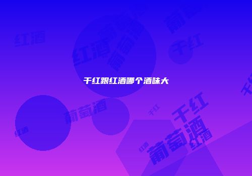 干红跟红酒哪个酒味大