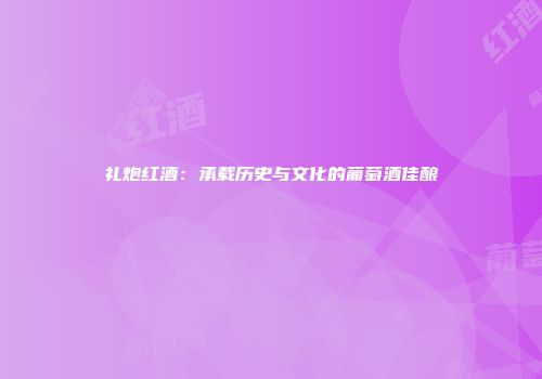 礼炮红酒：承载历史与文化的葡萄酒佳酿