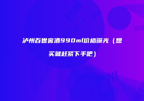 泸州百世窖酒990ml价格曝光（想买就赶紧下手吧）