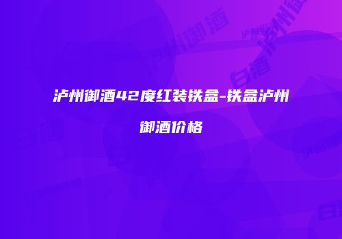 泸州御酒42度红装铁盒-铁盒泸州御酒价格