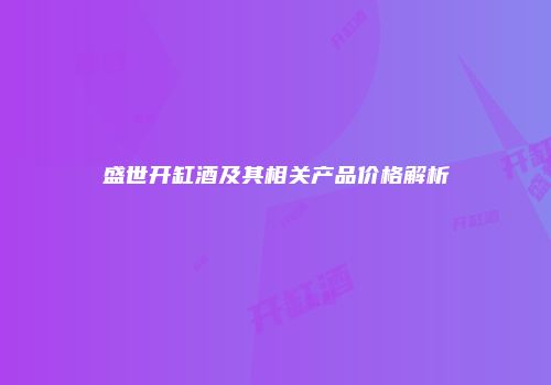 盛世开缸酒及其相关产品价格解析