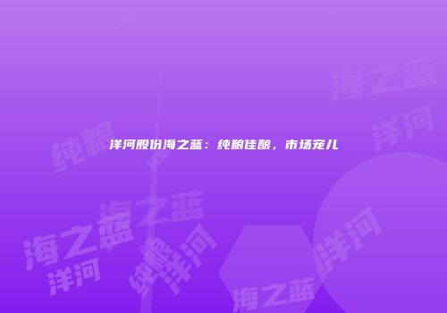 洋河股份海之蓝：纯粮佳酿，市场宠儿