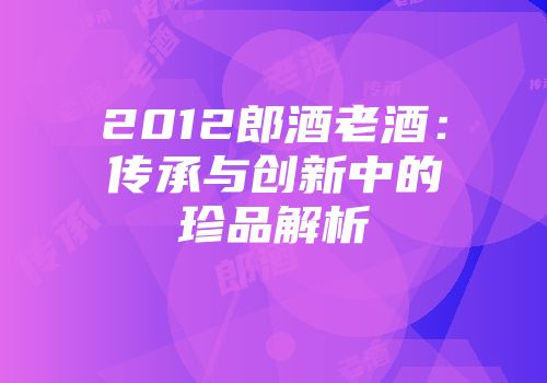 2012郎酒老酒：传承与创新中的珍品解析