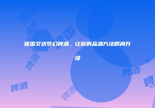 德国艾达梦幻啤酒，让你的品酒方法瞬间升级