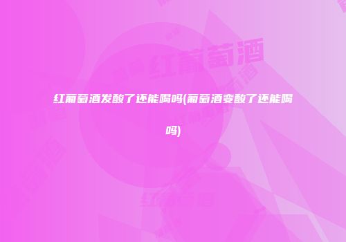 红葡萄酒发酸了还能喝吗(葡萄酒变酸了还能喝吗)