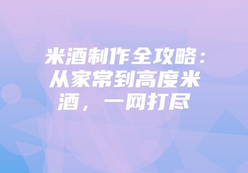米酒制作全攻略：从家常到高度米酒，一网打尽