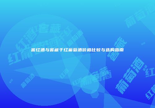 窖红酒与窖藏干红葡萄酒价格比较与选购指南