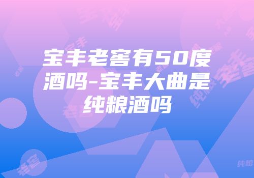 宝丰老窖有50度酒吗-宝丰大曲是纯粮酒吗