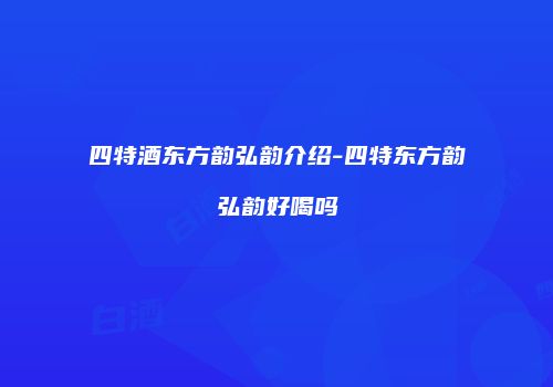 四特酒东方韵弘韵介绍-四特东方韵弘韵好喝吗