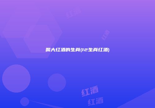 喝大红酒的生肖(12生肖红酒)