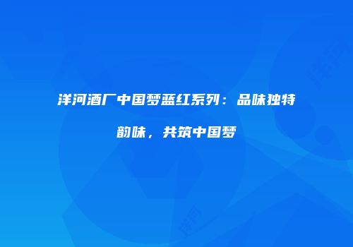 洋河酒厂中国梦蓝红系列：品味独特韵味，共筑中国梦