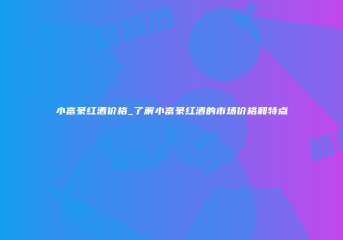 小富豪红酒价格_了解小富豪红酒的市场价格和特点