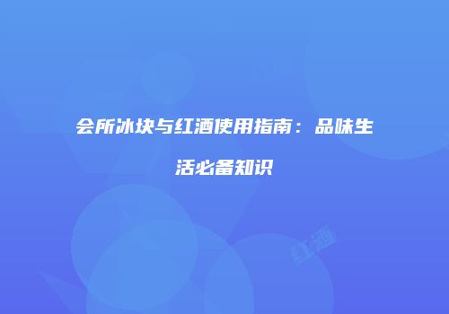 会所冰块与红酒使用指南：品味生活必备知识