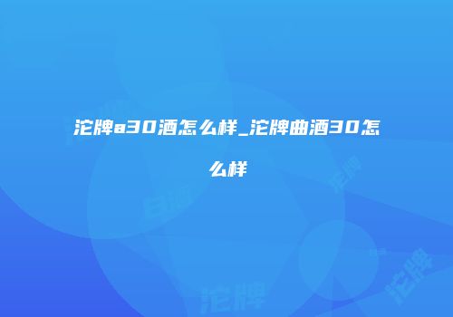 沱牌a30酒怎么样_沱牌曲酒30怎么样