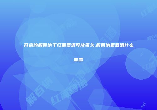 开启的解百纳干红葡萄酒可放多久,解百纳葡萄酒什么意思