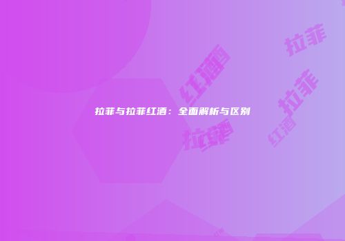拉菲与拉菲红酒：全面解析与区别