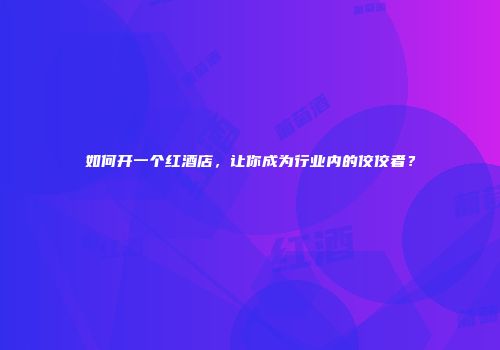 如何开一个红酒店，让你成为行业内的佼佼者？
