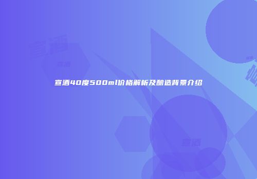 宣酒40度500ml价格解析及酿造背景介绍