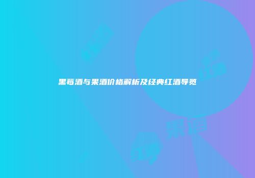 黑莓酒与果酒价格解析及经典红酒导览