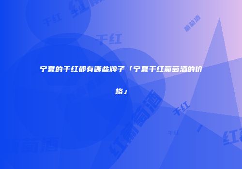 宁夏的干红都有哪些牌子「宁夏干红葡萄酒的价格」
