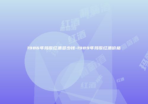 1986年玛歌红酒多少钱-1989年玛歌红酒价格