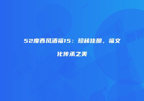52度西凤酒福15：珍稀佳酿，福文化传承之美