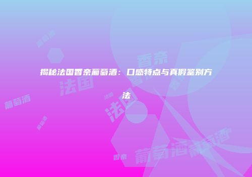 揭秘法国香奈葡萄酒：口感特点与真假鉴别方法