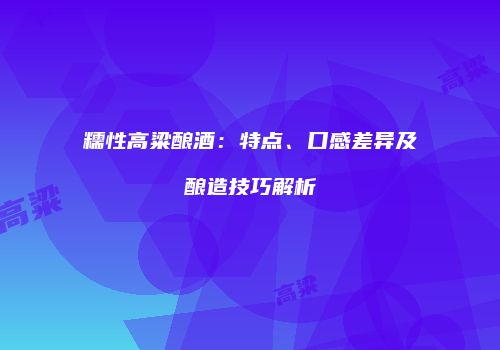 糯性高粱酿酒：特点、口感差异及酿造技巧解析