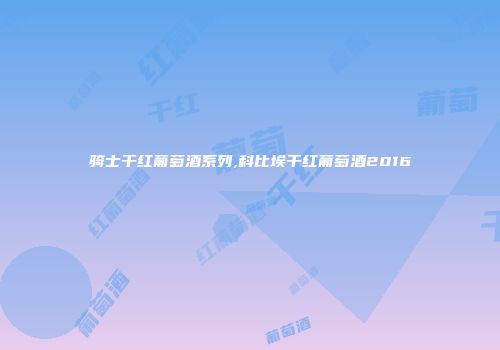 骑士干红葡萄酒系列,科比埃干红葡萄酒2016