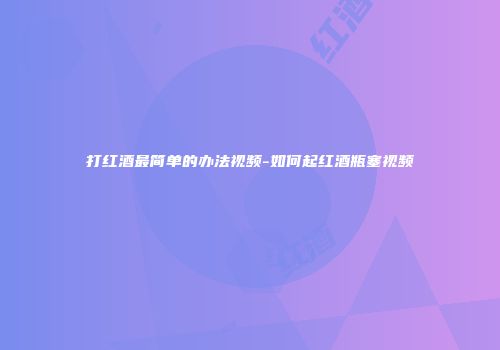 打红酒最简单的办法视频-如何起红酒瓶塞视频