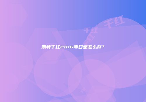 朋特干红2016年口感怎么样？