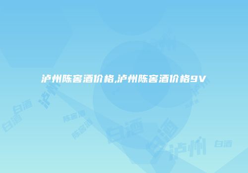 泸州陈窖酒价格,泸州陈窖酒价格9V