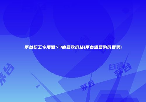 茅台职工专用酒53度回收价格(茅台酒回购价目表)