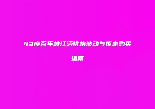 42度百年枝江酒价格波动与优惠购买指南