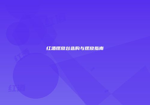 红酒摆放台选购与摆放指南